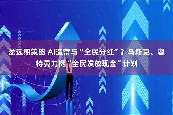 盈远期策略 AI造富与“全民分红”？马斯克、奥特曼力挺“全民发放现金”计划