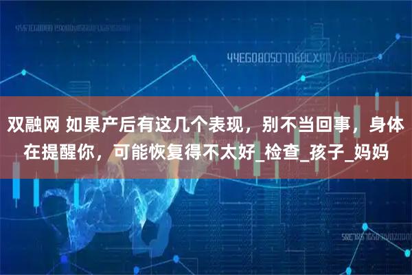 双融网 如果产后有这几个表现，别不当回事，身体在提醒你，可能恢复得不太好_检查_孩子_妈妈