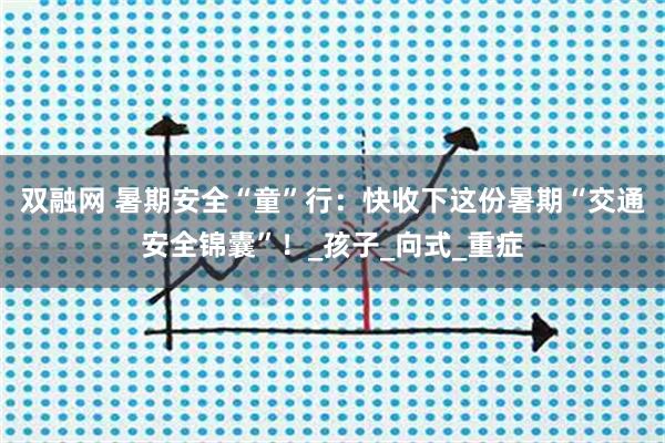 双融网 暑期安全“童”行:快收下这份暑期“交通安全锦囊”!_孩子_向式_重症