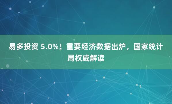 易多投资 5.0%！重要经济数据出炉，国家统计局权威解读