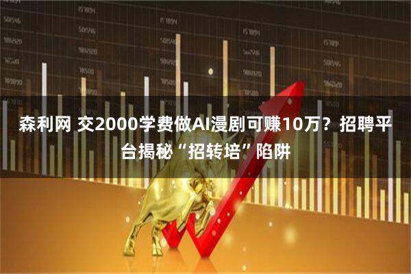 森利网 交2000学费做AI漫剧可赚10万？招聘平台揭秘“招转培”陷阱
