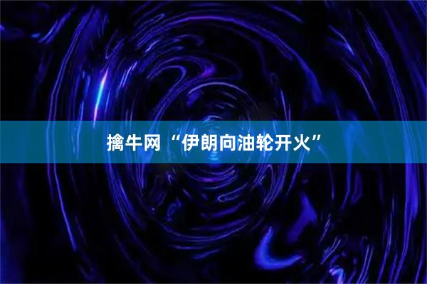 擒牛网 “伊朗向油轮开火”