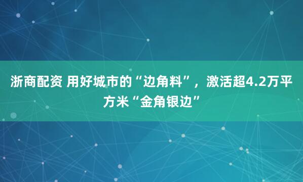 浙商配资 用好城市的“边角料”，激活超4.2万平方米“金角银边”