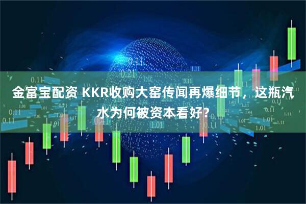 金富宝配资 KKR收购大窑传闻再爆细节，这瓶汽水为何被资本看好？