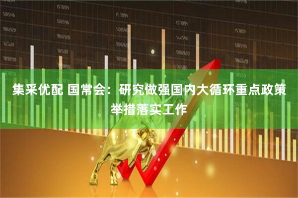 集采优配 国常会：研究做强国内大循环重点政策举措落实工作