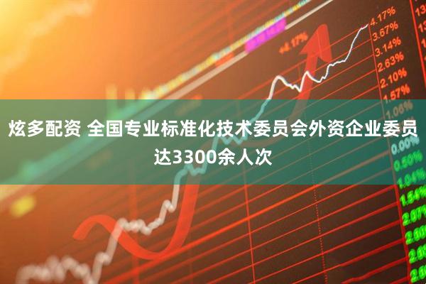 炫多配资 全国专业标准化技术委员会外资企业委员达3300余人次