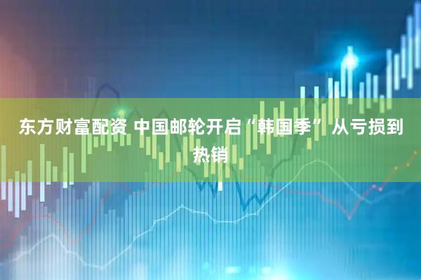 东方财富配资 中国邮轮开启“韩国季” 从亏损到热销