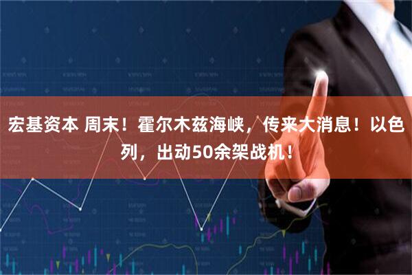 宏基资本 周末!霍尔木兹海峡,传来大消息!以色列,出动50余架战机!