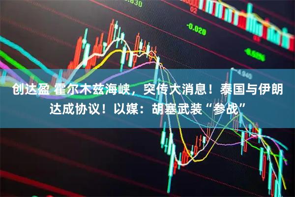 创达盈 霍尔木兹海峡，突传大消息！泰国与伊朗达成协议！以媒：胡塞武装“参战”