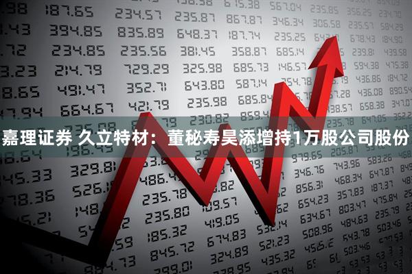 嘉理证券 久立特材：董秘寿昊添增持1万股公司股份