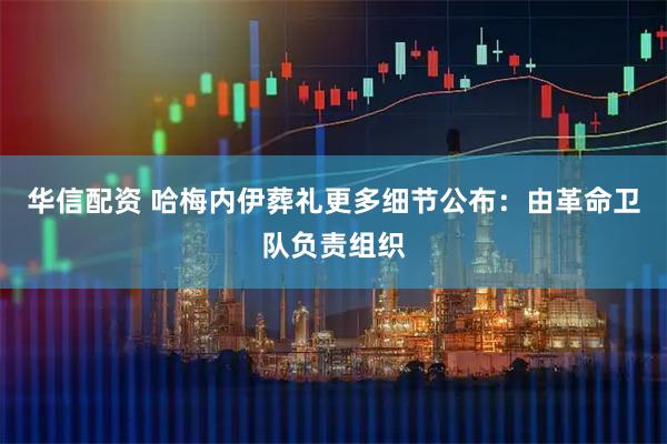 华信配资 哈梅内伊葬礼更多细节公布：由革命卫队负责组织