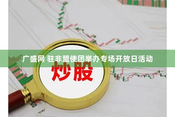 广盛网 驻非盟使团举办专场开放日活动