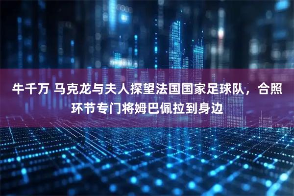 牛千万 马克龙与夫人探望法国国家足球队，合照环节专门将姆巴佩拉到身边