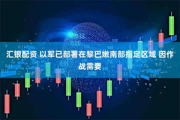 汇银配资 以军已部署在黎巴嫩南部指定区域 因作战需要