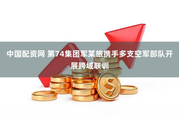 中国配资网 第74集团军某旅携手多支空军部队开展跨域联训