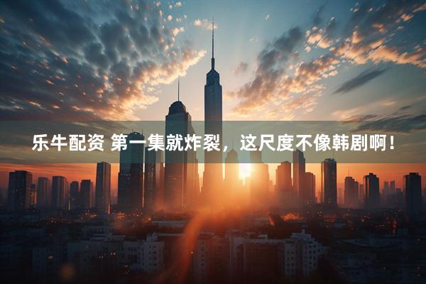 乐牛配资 第一集就炸裂，这尺度不像韩剧啊！