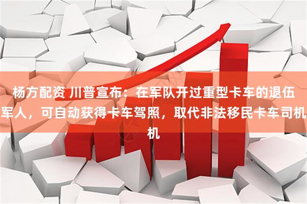 杨方配资 川普宣布：在军队开过重型卡车的退伍军人，可自动获得卡车驾照，取代非法移民卡车司机