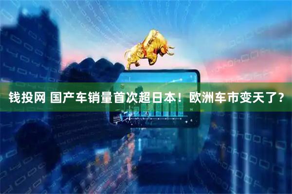 钱投网 国产车销量首次超日本！欧洲车市变天了？