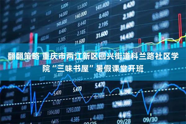 翻翻策略 重庆市两江新区回兴街道科兰路社区学院“三味书屋”暑假课堂开班
