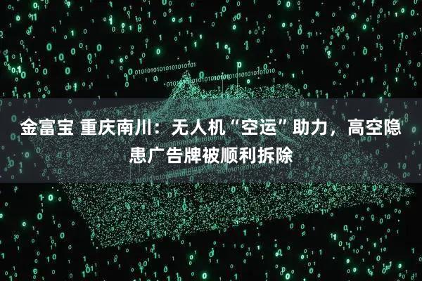 金富宝 重庆南川：无人机“空运”助力，高空隐患广告牌被顺利拆除