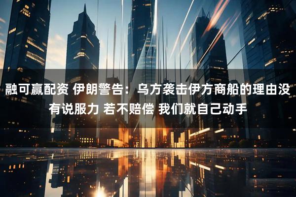 融可赢配资 伊朗警告：乌方袭击伊方商船的理由没有说服力 若不赔偿 我们就自己动手