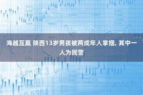 海越互赢 陕西13岁男孩被两成年人掌掴, 其中一人为民警