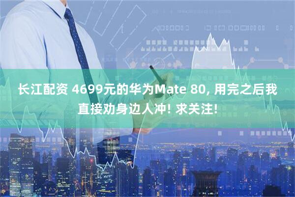 长江配资 4699元的华为Mate 80, 用完之后我直接劝身边人冲! 求关注!