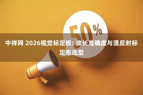 中祥网 2026视觉标定板: 波长准确度与漫反射标定布选型