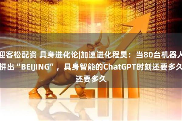 迎客松配资 具身进化论|加速进化程昊：当80台机器人拼出“BEIJING”，具身智能的ChatGPT时刻还要多久