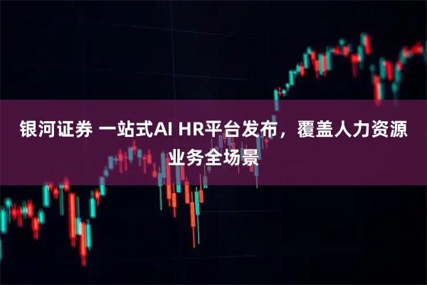 银河证券 一站式AI HR平台发布，覆盖人力资源业务全场景