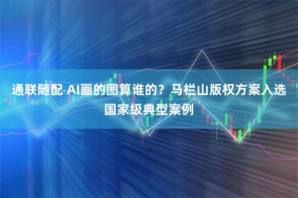 通联随配 AI画的图算谁的？马栏山版权方案入选国家级典型案例
