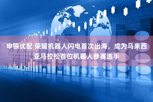 申银优配 荣耀机器人闪电首次出海，成为马来西亚马拉松首位机器人参赛选手